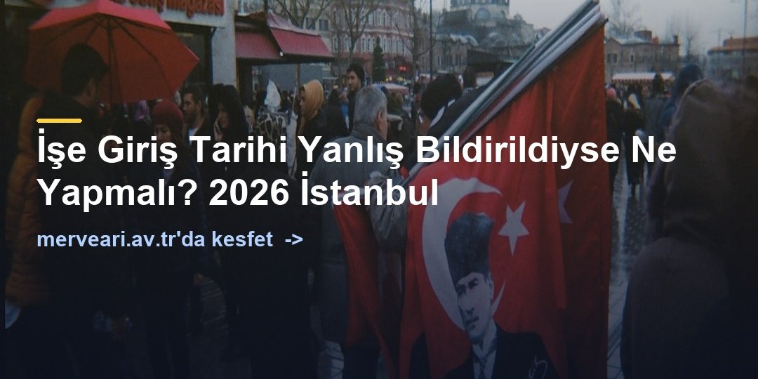 İşe Giriş Tarihi Yanlış Bildirildiyse Ne Yapmalı? 2026 İstanbul — merveari.av.tr