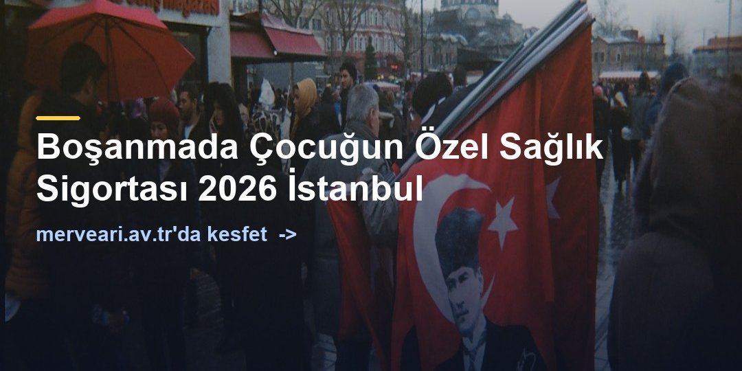 Boşanmada Çocuğun Özel Sağlık Sigortası 2026 İstanbul — merveari.av.tr