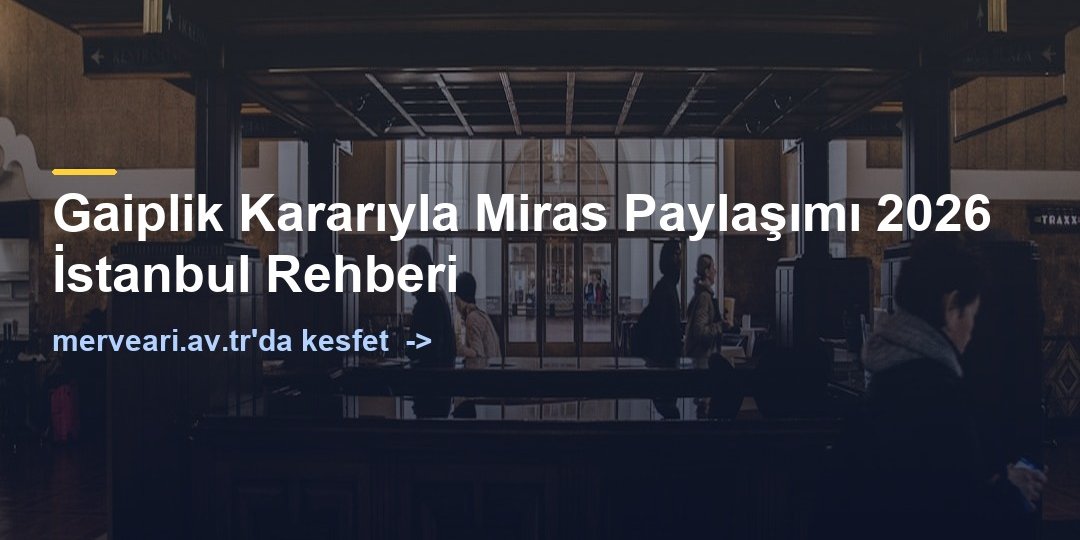Gaiplik Kararıyla Miras Paylaşımı 2026 İstanbul Rehberi — merveari.av.tr