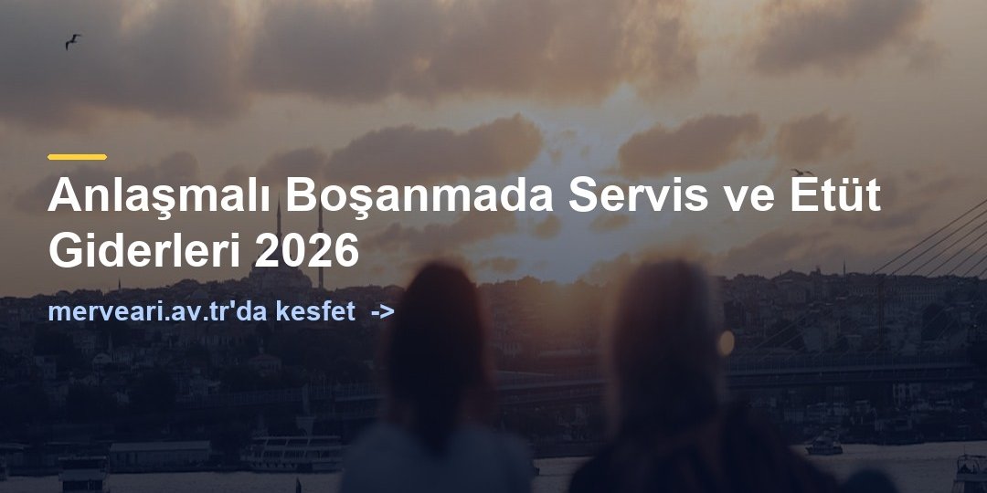 Anlaşmalı Boşanmada Servis ve Etüt Giderleri 2026 — merveari.av.tr