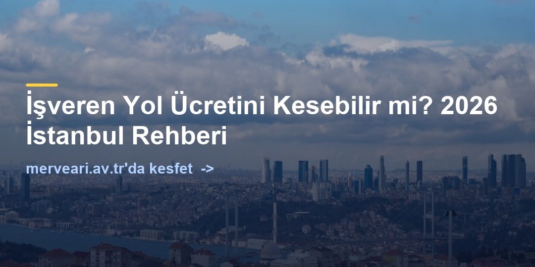 İşveren Yol Ücretini Kesebilir mi? 2026 İstanbul Rehberi — merveari.av.tr