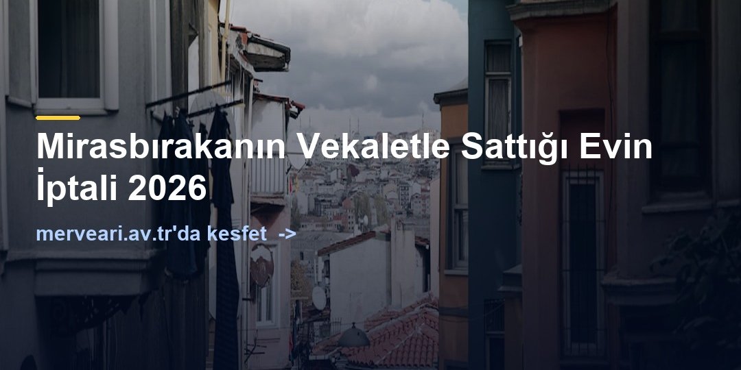 Mirasbırakanın Vekaletle Sattığı Evin İptali 2026 — merveari.av.tr