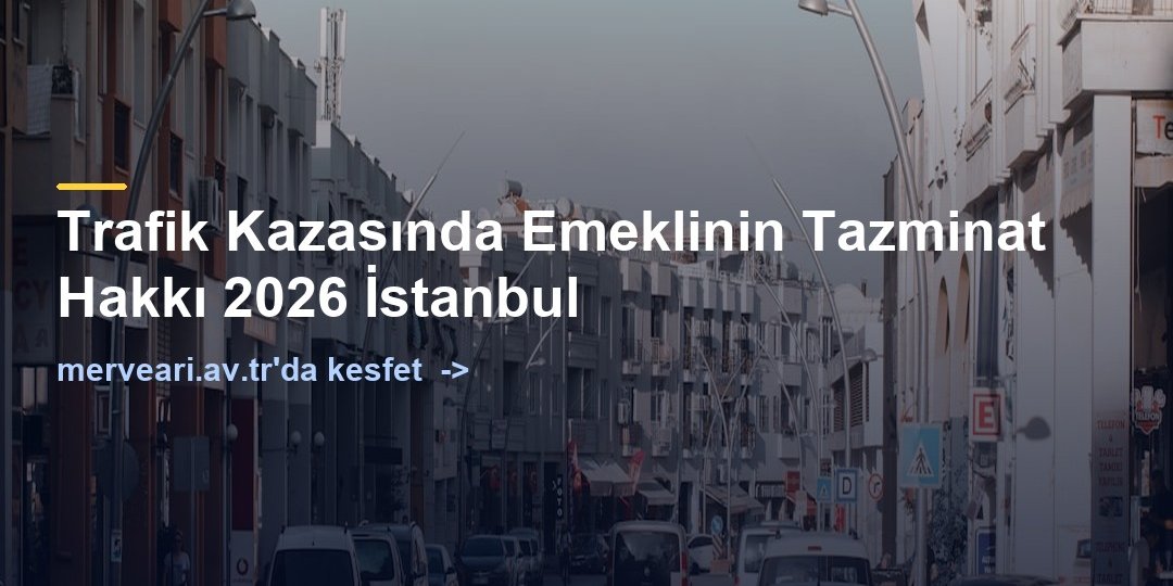 Trafik Kazasında Emeklinin Tazminat Hakkı 2026 İstanbul — merveari.av.tr