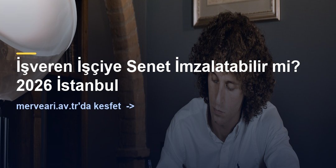 İşveren İşçiye Senet İmzalatabilir mi? 2026 İstanbul — merveari.av.tr