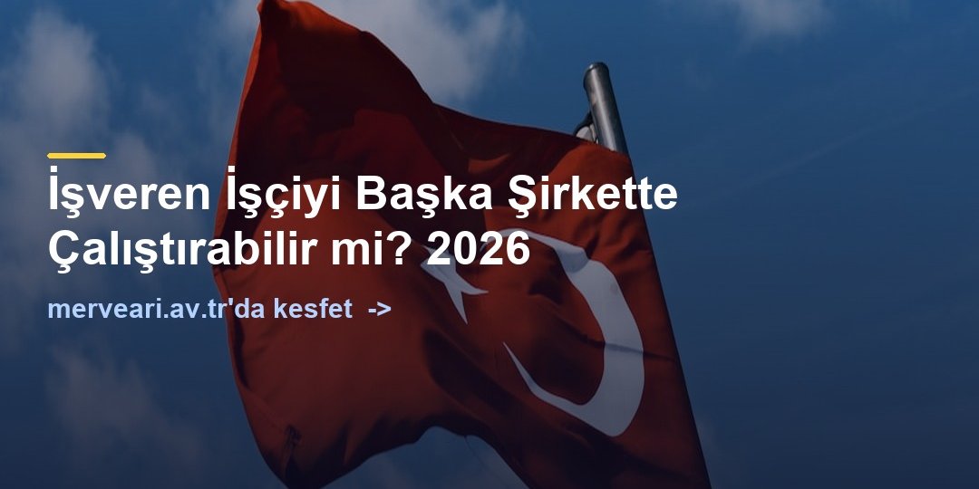 İşveren İşçiyi Başka Şirkette Çalıştırabilir mi? 2026 — merveari.av.tr