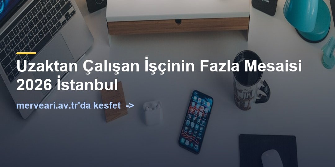 Uzaktan Çalışan İşçinin Fazla Mesaisi 2026 İstanbul — merveari.av.tr