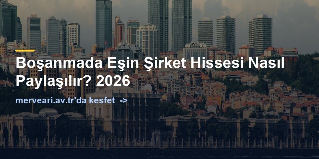 Boşanmada Eşin Şirket Hissesi Nasıl Paylaşılır? 2026 — merveari.av.tr