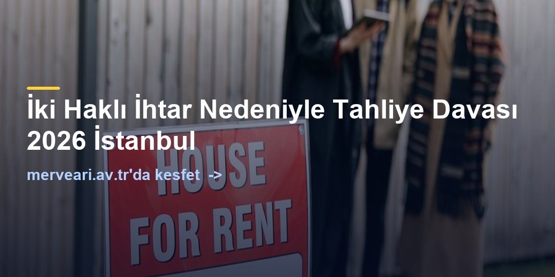 İki Haklı İhtar Nedeniyle Tahliye Davası 2026 İstanbul — merveari.av.tr