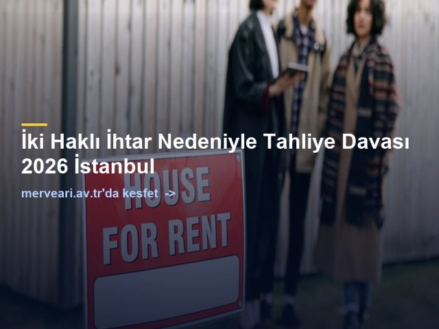 İki Haklı İhtar Nedeniyle Tahliye Davası 2026 İstanbul — merveari.av.tr
