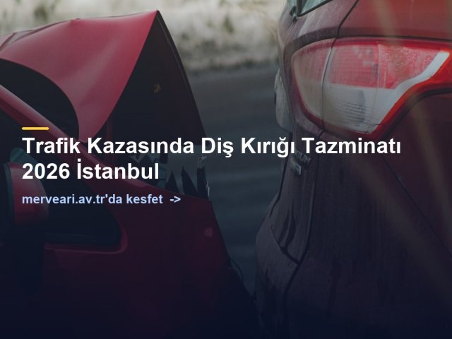 Trafik Kazasında Diş Kırığı Tazminatı 2026 İstanbul — merveari.av.tr
