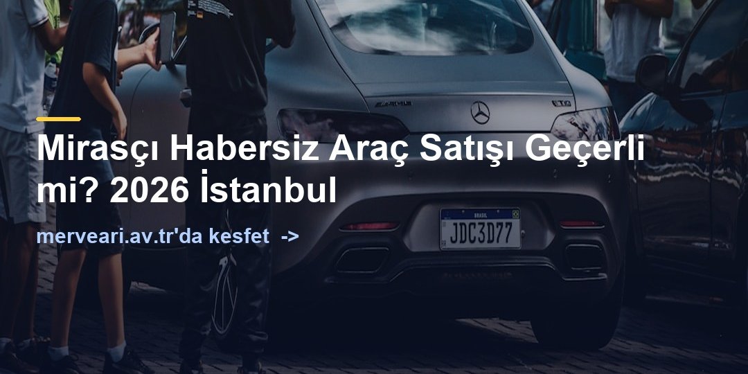 Mirasçı Habersiz Araç Satışı Geçerli mi? 2026 İstanbul — merveari.av.tr