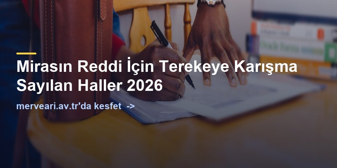 Mirasın Reddi İçin Terekeye Karışma Sayılan Haller 2026 — merveari.av.tr