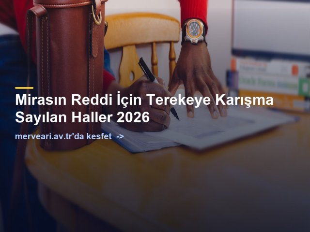 Mirasın Reddi İçin Terekeye Karışma Sayılan Haller 2026 — merveari.av.tr