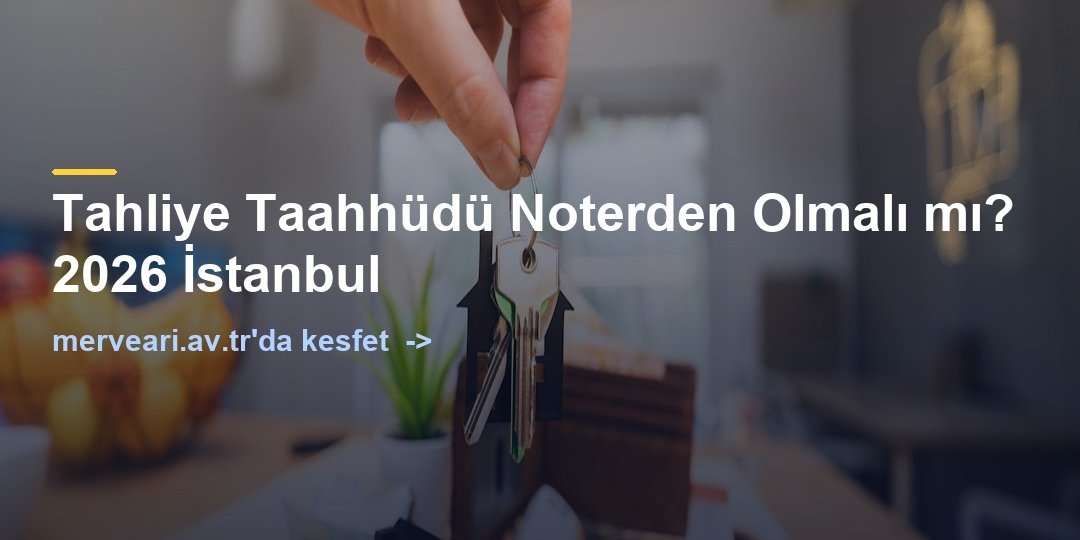 Tahliye Taahhüdü Noterden Olmalı mı? 2026 İstanbul — merveari.av.tr