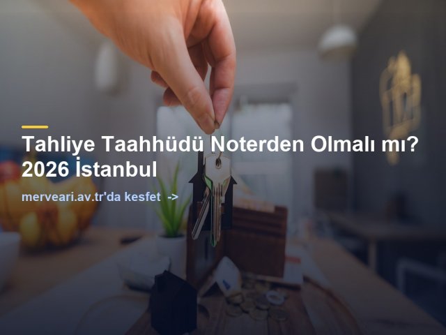 Tahliye Taahhüdü Noterden Olmalı mı? 2026 İstanbul — merveari.av.tr
