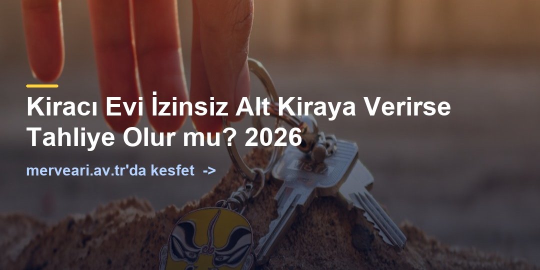 Kiracı Evi İzinsiz Alt Kiraya Verirse Tahliye Olur mu? 2026 — merveari.av.tr
