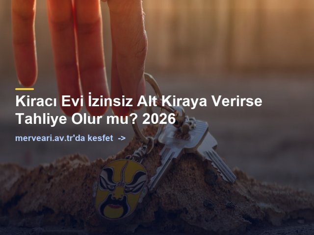 Kiracı Evi İzinsiz Alt Kiraya Verirse Tahliye Olur mu? 2026 — merveari.av.tr
