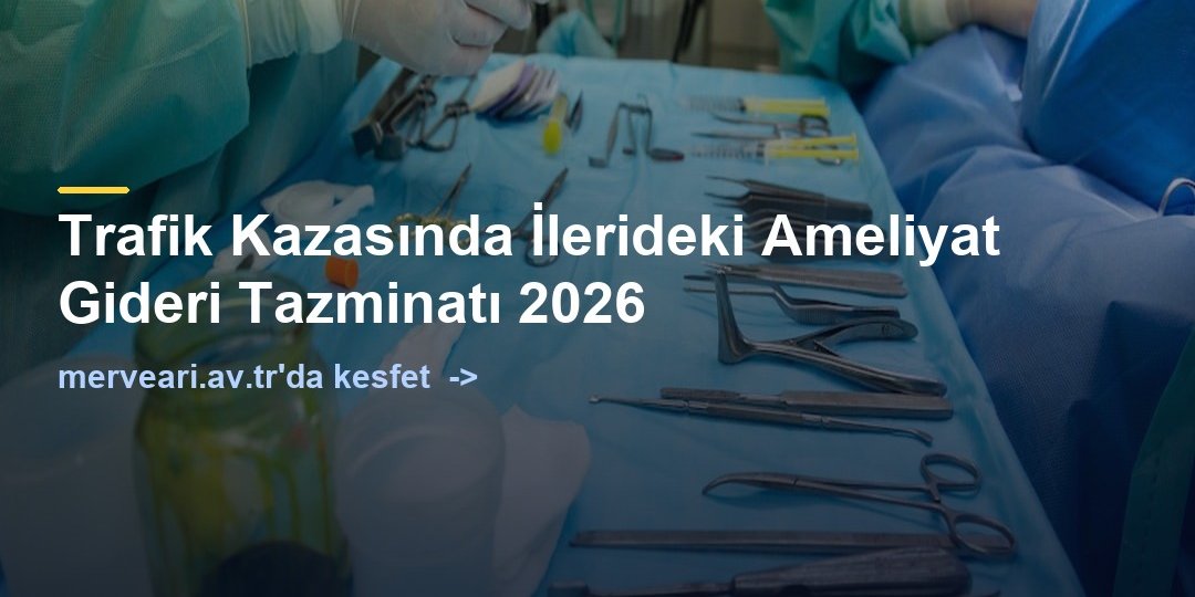Trafik Kazasında İlerideki Ameliyat Gideri Tazminatı 2026 — merveari.av.tr