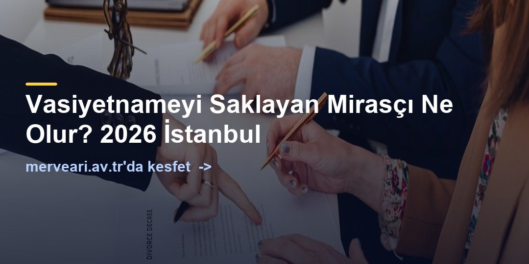 Vasiyetnameyi Saklayan Mirasçı Ne Olur? 2026 İstanbul — merveari.av.tr