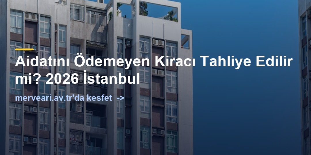 Aidatını Ödemeyen Kiracı Tahliye Edilir mi? 2026 İstanbul — merveari.av.tr
