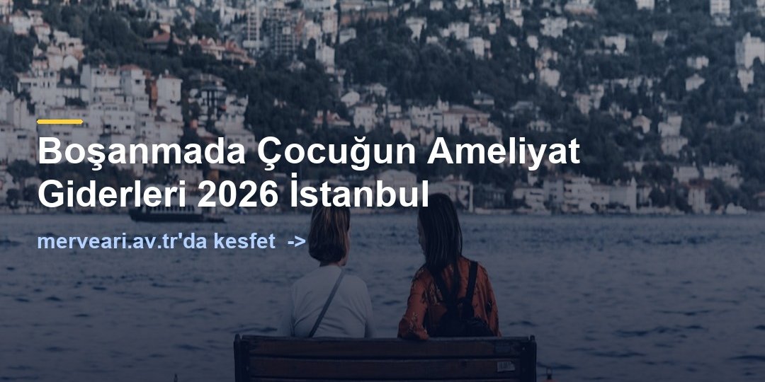 Boşanmada Çocuğun Ameliyat Giderleri 2026 İstanbul — merveari.av.tr