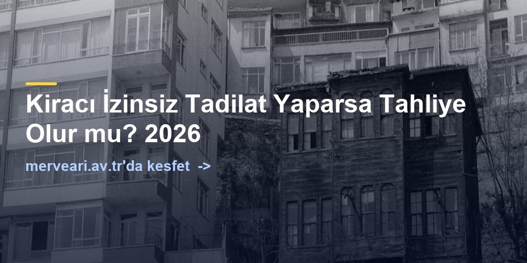 Kiracı İzinsiz Tadilat Yaparsa Tahliye Olur mu? 2026 — merveari.av.tr