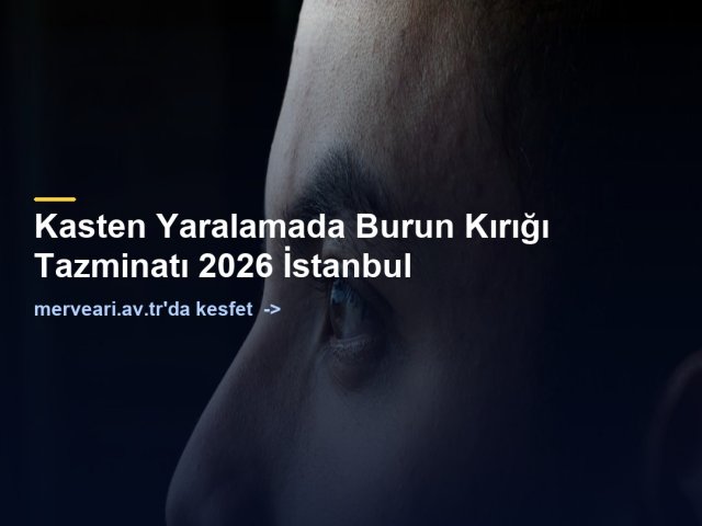 Kasten Yaralamada Burun Kırığı Tazminatı 2026 İstanbul — merveari.av.tr