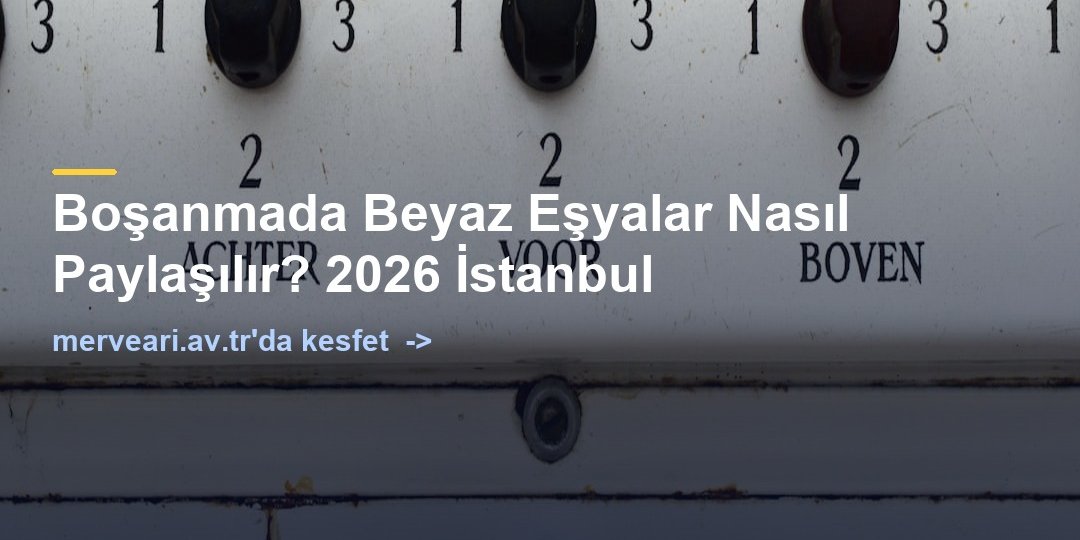 Boşanmada Beyaz Eşyalar Nasıl Paylaşılır? 2026 İstanbul — merveari.av.tr