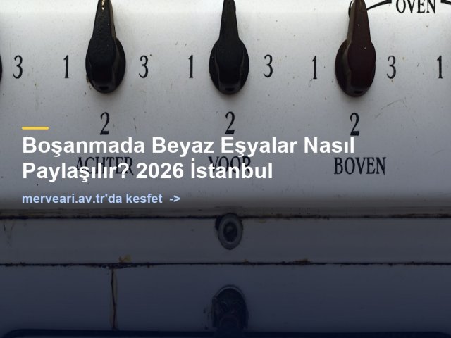 Boşanmada Beyaz Eşyalar Nasıl Paylaşılır? 2026 İstanbul — merveari.av.tr