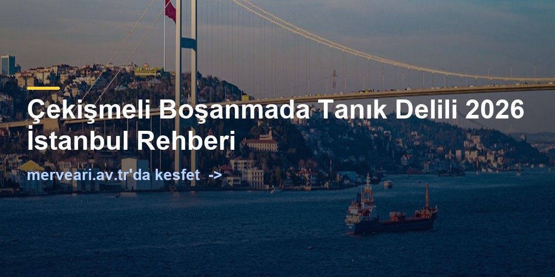 Çekişmeli Boşanmada Tanık Delili 2026 İstanbul Rehberi — merveari.av.tr