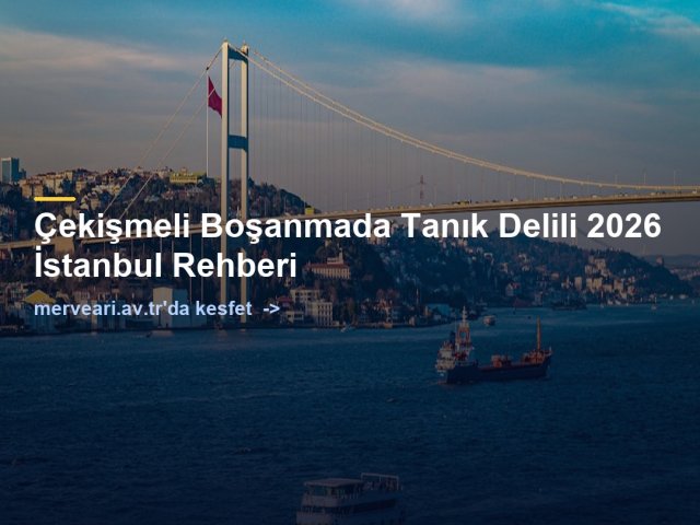 Çekişmeli Boşanmada Tanık Delili 2026 İstanbul Rehberi — merveari.av.tr