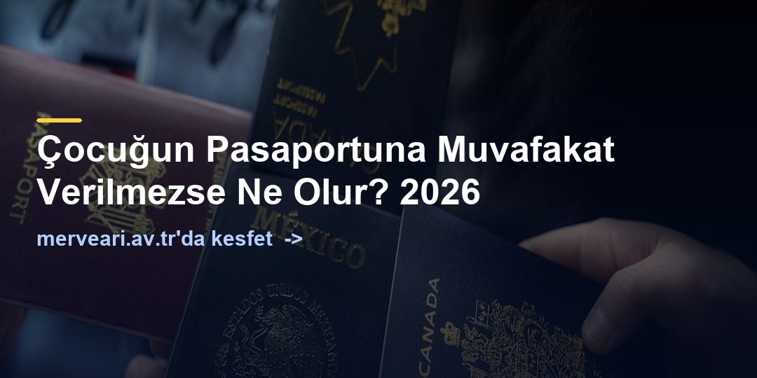 Çocuğun Pasaportuna Muvafakat Verilmezse Ne Olur? 2026 — merveari.av.tr