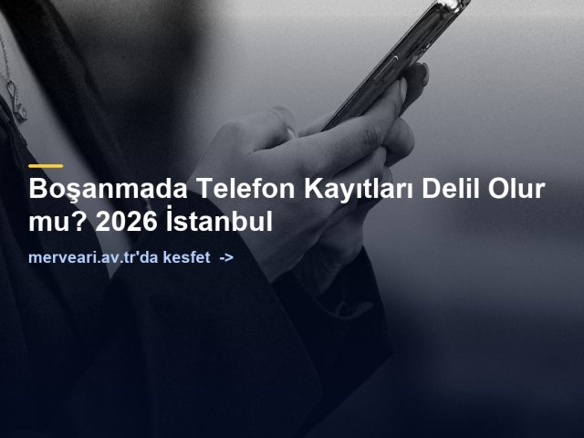 Boşanmada Telefon Kayıtları Delil Olur mu? 2026 İstanbul — merveari.av.tr