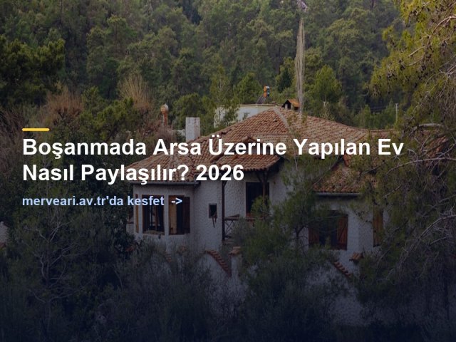 Boşanmada Arsa Üzerine Yapılan Ev Nasıl Paylaşılır? 2026 — merveari.av.tr