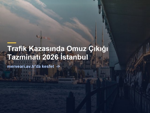 Trafik Kazasında Omuz Çıkığı Tazminatı 2026 İstanbul — merveari.av.tr