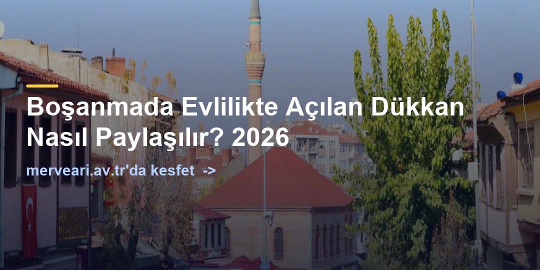 Boşanmada Evlilikte Açılan Dükkan Nasıl Paylaşılır? 2026 — merveari.av.tr