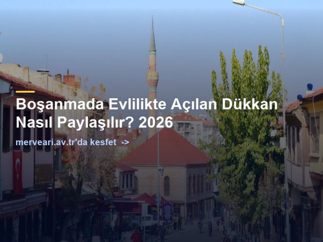 Boşanmada Evlilikte Açılan Dükkan Nasıl Paylaşılır? 2026 — merveari.av.tr