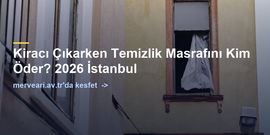 Kiracı Çıkarken Temizlik Masrafını Kim Öder? 2026 İstanbul — merveari.av.tr