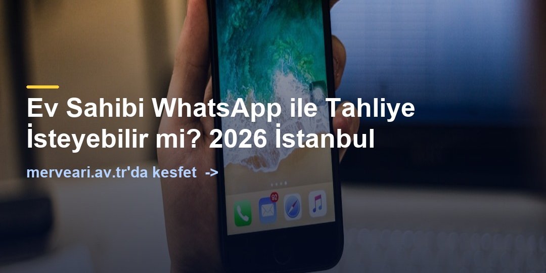 Ev Sahibi WhatsApp ile Tahliye İsteyebilir mi? 2026 İstanbul — merveari.av.tr