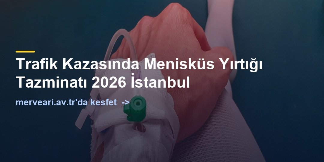 Trafik Kazasında Menisküs Yırtığı Tazminatı 2026 İstanbul — merveari.av.tr