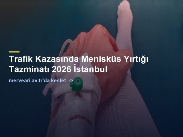 Trafik Kazasında Menisküs Yırtığı Tazminatı 2026 İstanbul — merveari.av.tr