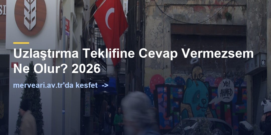 Uzlaştırma Teklifine Cevap Vermezsem Ne Olur? 2026 — merveari.av.tr