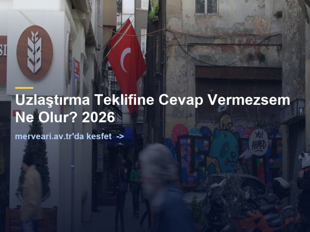 Uzlaştırma Teklifine Cevap Vermezsem Ne Olur? 2026 — merveari.av.tr