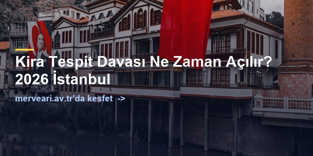 Kira Tespit Davası Ne Zaman Açılır? 2026 İstanbul — merveari.av.tr