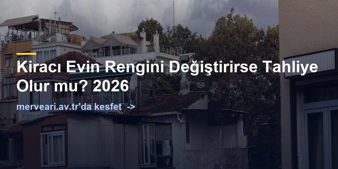 Kiracı Evin Rengini Değiştirirse Tahliye Olur mu? 2026 — merveari.av.tr