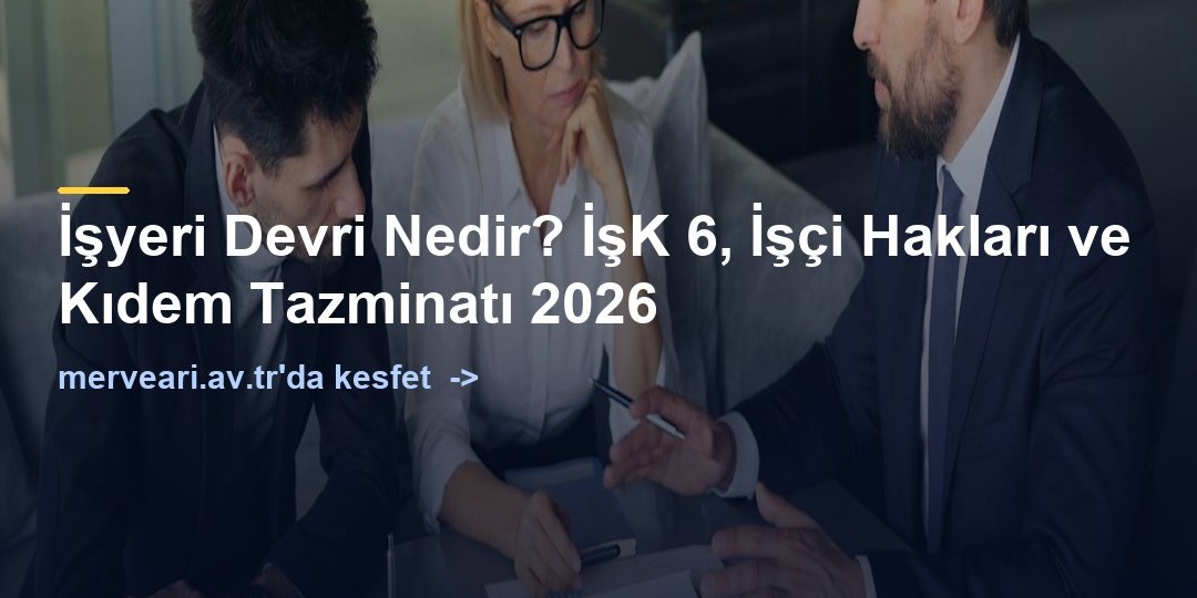İşyeri Devri Nedir? İşK 6, İşçi Hakları ve Kıdem Tazminatı 2026 — merveari.av.tr