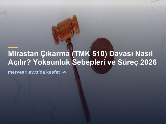 Mirastan Çıkarma (TMK 510) Davası Nasıl Açılır? Yoksunluk Sebepleri ve Süreç 2026 — merveari.av.tr