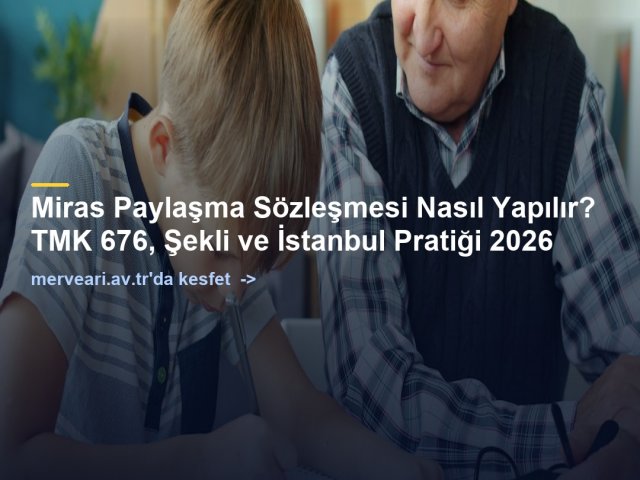 Miras Paylaşma Sözleşmesi Nasıl Yapılır? TMK 676, Şekli ve İstanbul Pratiği 2026 — merveari.av.tr