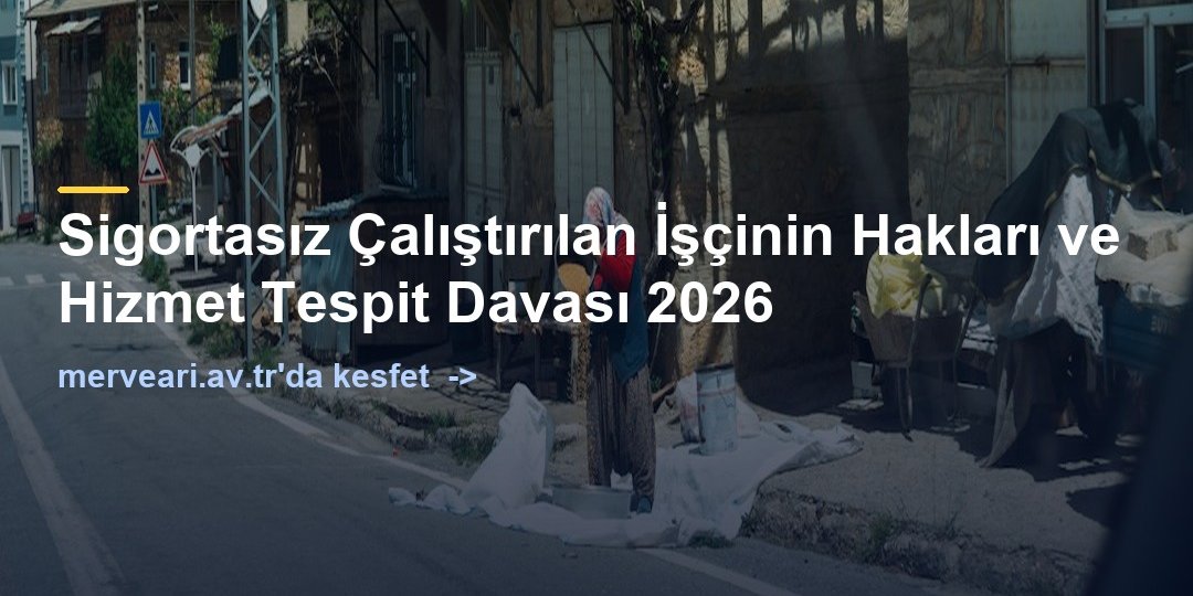 Sigortasız Çalıştırılan İşçinin Hakları ve Hizmet Tespit Davası 2026 — merveari.av.tr