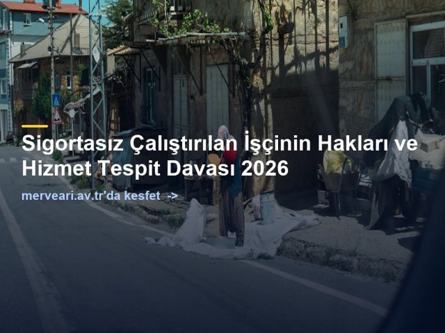 Sigortasız Çalıştırılan İşçinin Hakları ve Hizmet Tespit Davası 2026 — merveari.av.tr